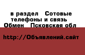  в раздел : Сотовые телефоны и связь » Обмен . Псковская обл.
